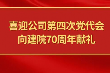 喜迎公司第四次党代会，向建院70周年献礼|党代表们话心声